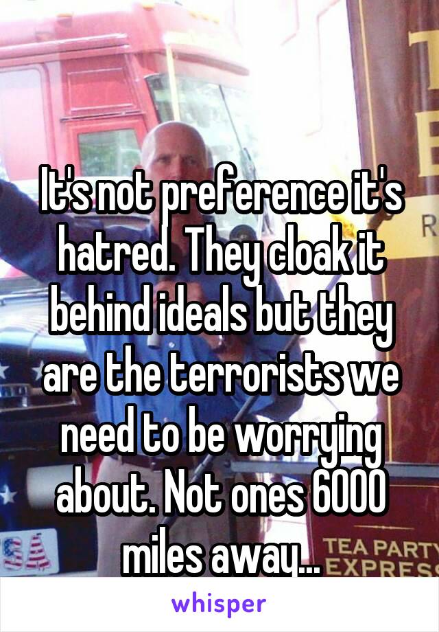 

It's not preference it's hatred. They cloak it behind ideals but they are the terrorists we need to be worrying about. Not ones 6000 miles away...