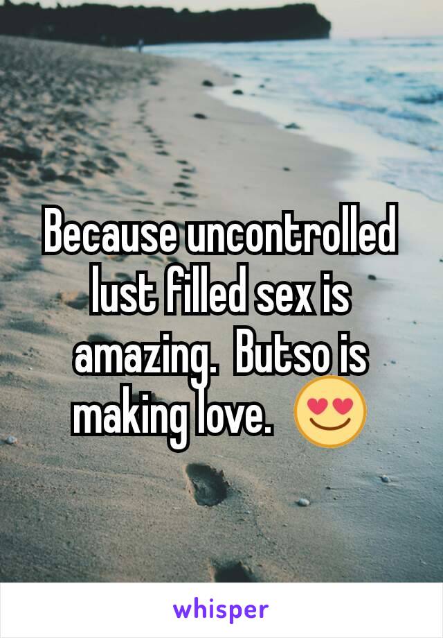 Because uncontrolled lust filled sex is amazing.  Butso is making love.  😍