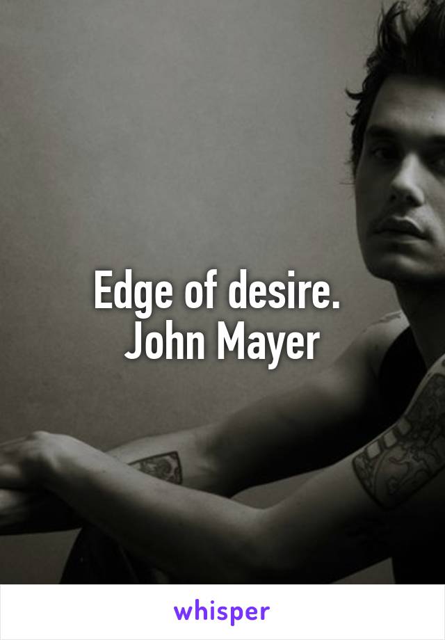 Edge of desire. 
John Mayer