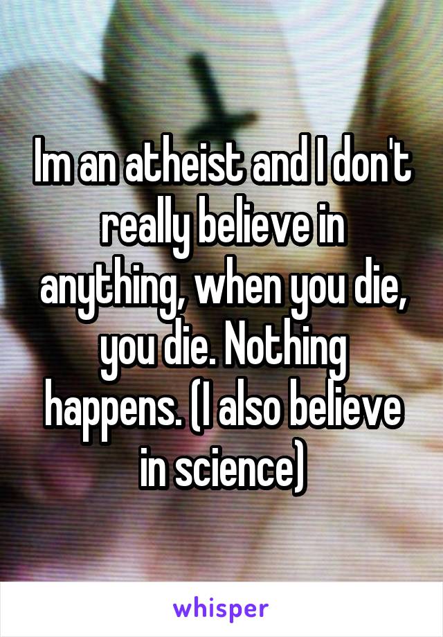 Im an atheist and I don't really believe in anything, when you die, you die. Nothing happens. (I also believe in science)