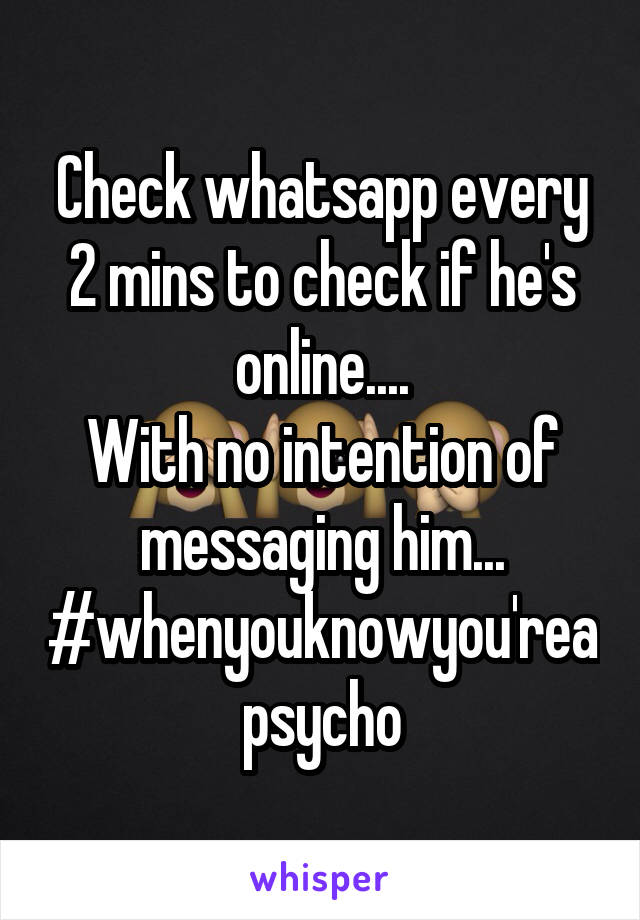 Check whatsapp every 2 mins to check if he's online....
With no intention of messaging him...
#whenyouknowyou'reapsycho