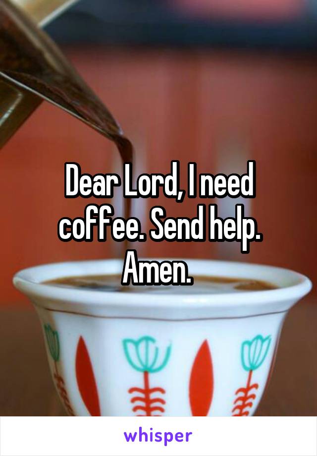 Dear Lord, I need coffee. Send help.
Amen. 