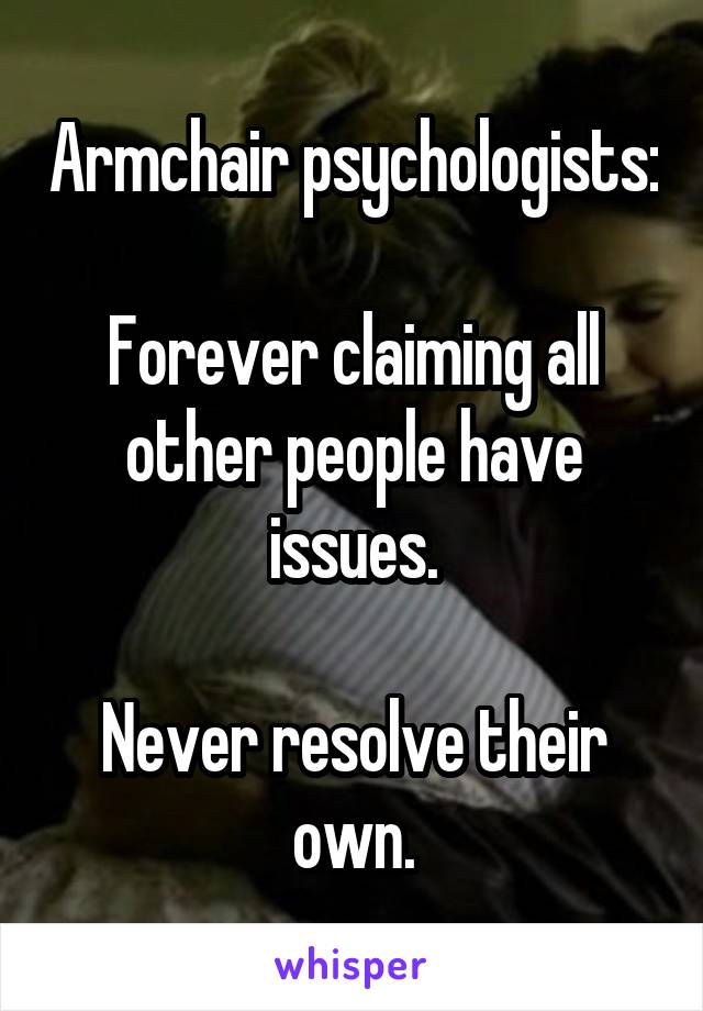 Armchair psychologists:

Forever claiming all other people have issues.

Never resolve their own.