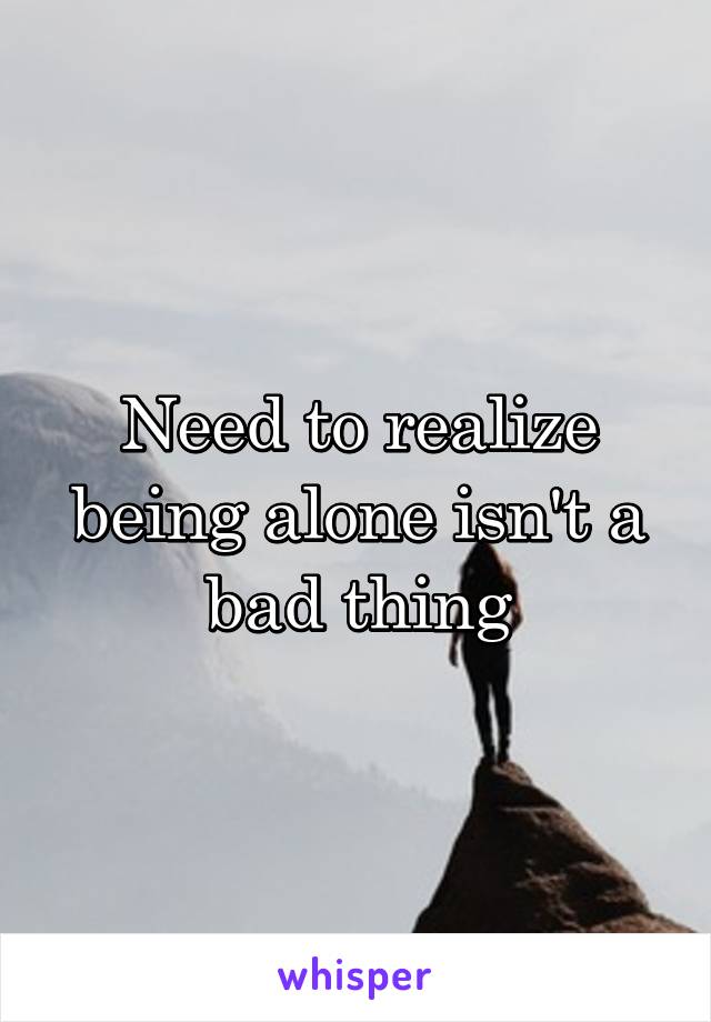 Need to realize being alone isn't a bad thing