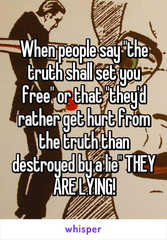 When people say "the truth shall set you free" or that "they'd rather get hurt from the truth than destroyed by a lie" THEY ARE LYING!