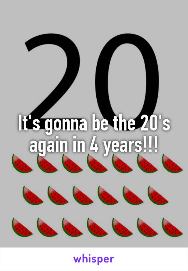 It's gonna be the 20's again in 4 years!!!