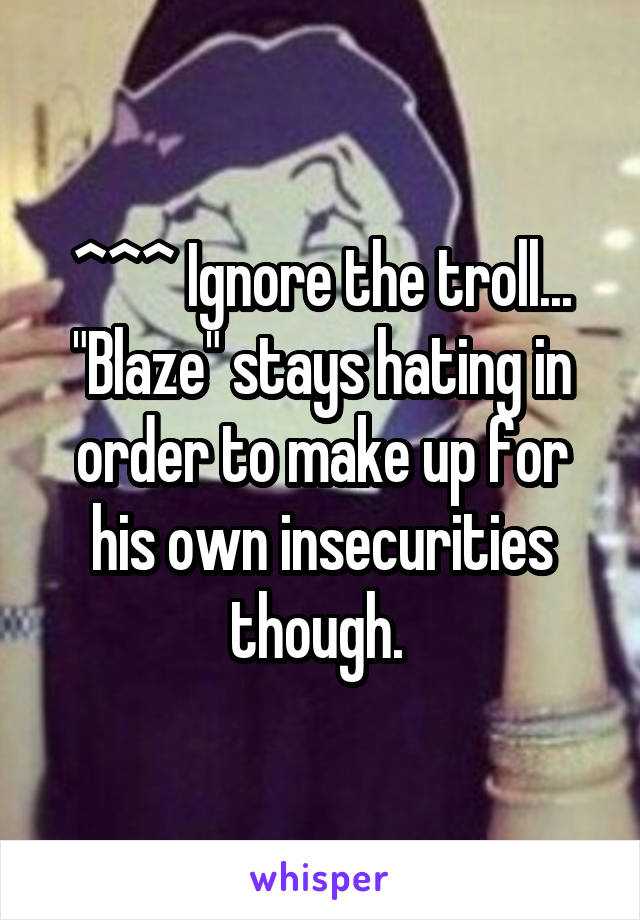 ^^^ Ignore the troll... "Blaze" stays hating in order to make up for his own insecurities though. 