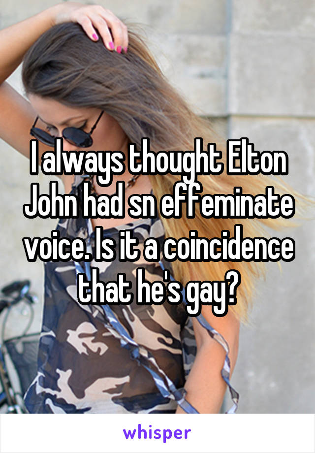 I always thought Elton John had sn effeminate voice. Is it a coincidence that he's gay?