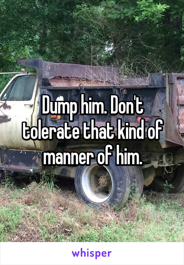 Dump him. Don't tolerate that kind of manner of him.