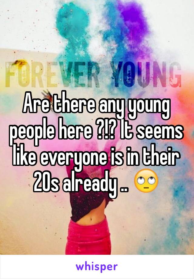 Are there any young people here ?!? It seems like everyone is in their 20s already .. 🙄