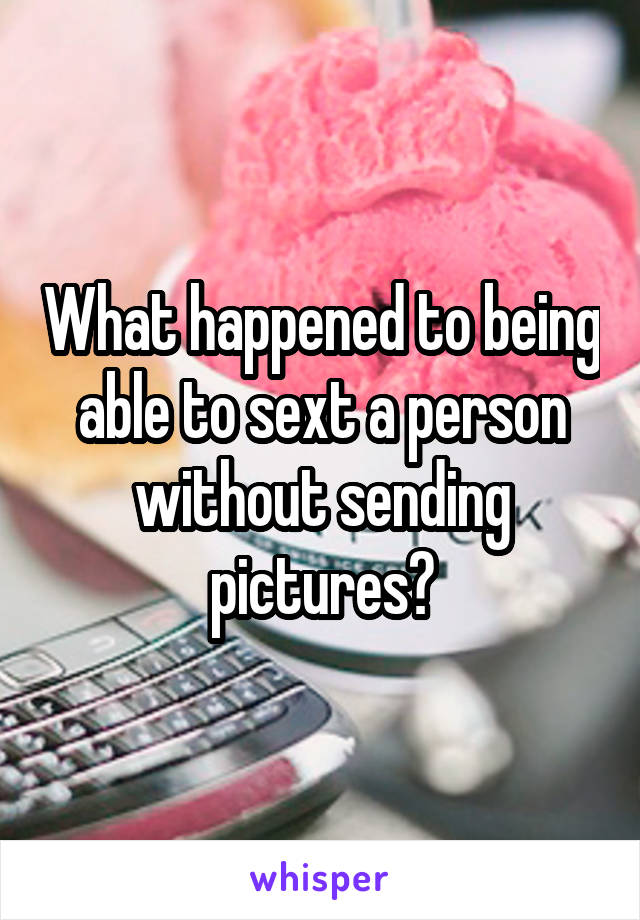 What happened to being able to sext a person without sending pictures?