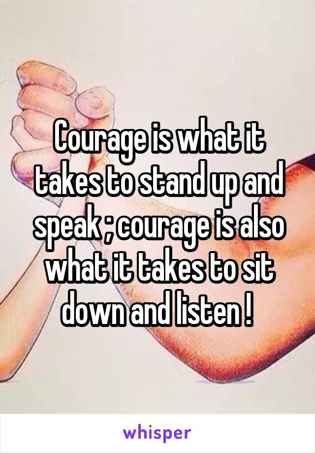 Courage is what it takes to stand up and speak ; courage is also what it takes to sit down and listen ! 