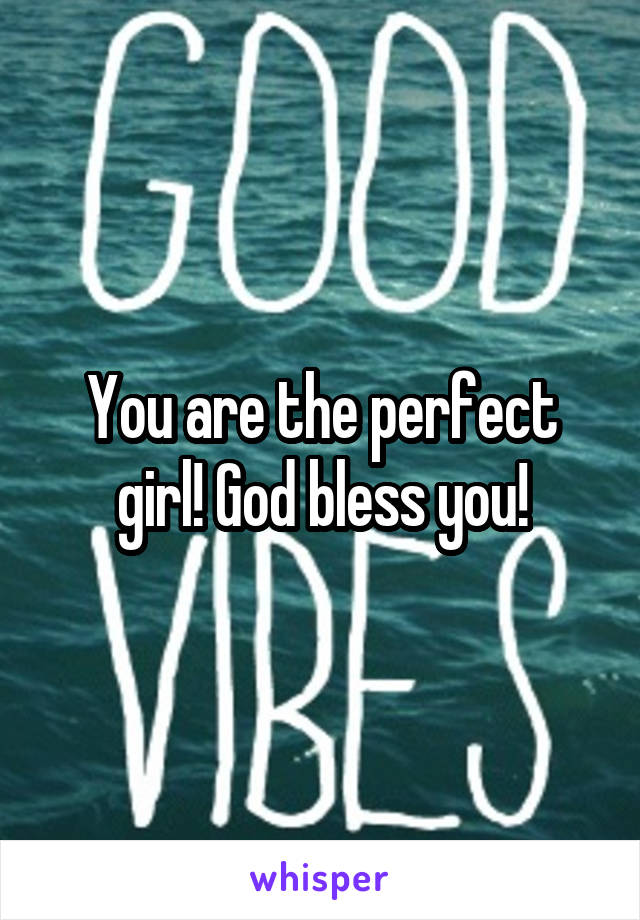 You are the perfect girl! God bless you!