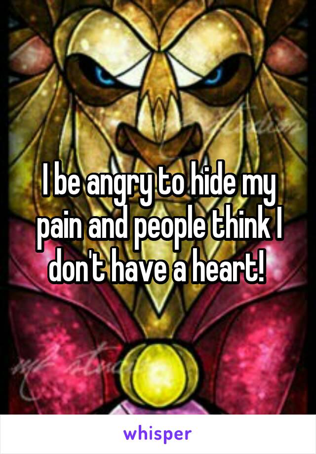 I be angry to hide my pain and people think I don't have a heart! 