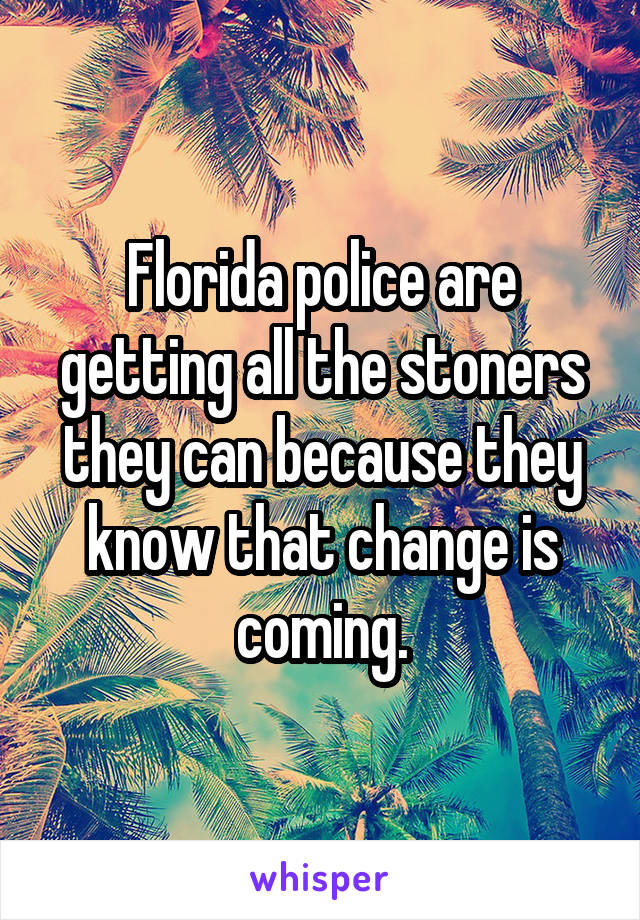 Florida police are getting all the stoners they can because they know that change is coming.