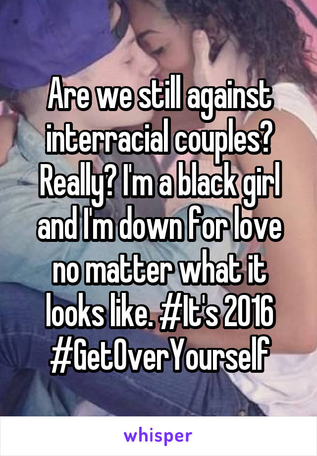 Are we still against interracial couples? Really? I'm a black girl and I'm down for love no matter what it looks like. #It's 2016 #GetOverYourself