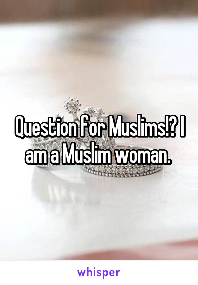 Question for Muslims!? I am a Muslim woman. 