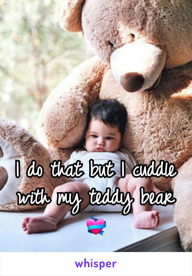 I do that but I cuddle with my teddy bear 💝