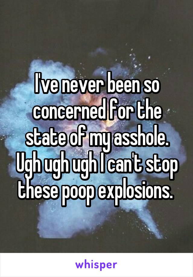 I've never been so concerned for the state of my asshole. Ugh ugh ugh I can't stop these poop explosions. 