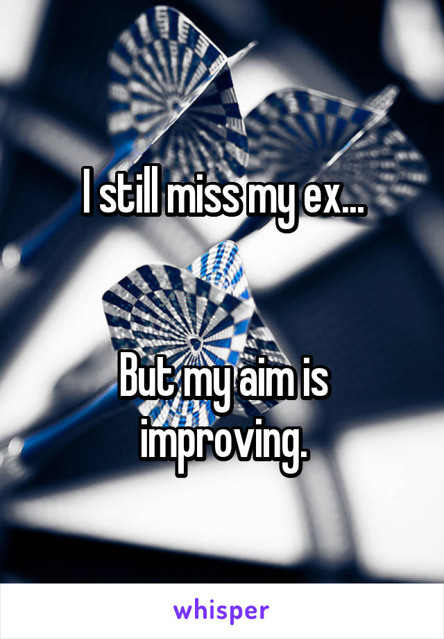 I still miss my ex...


But my aim is improving.