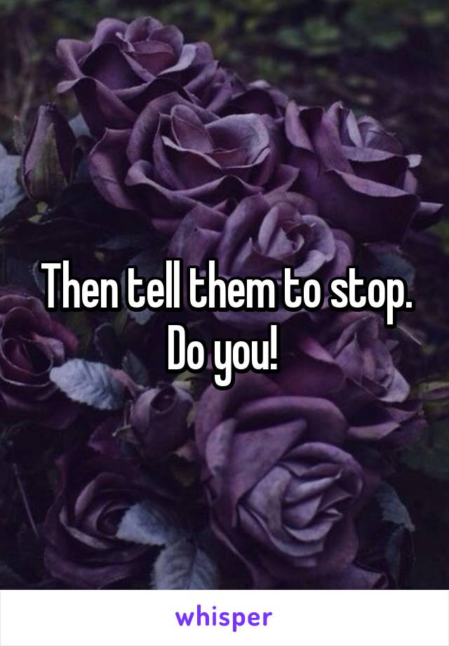 Then tell them to stop. Do you! 