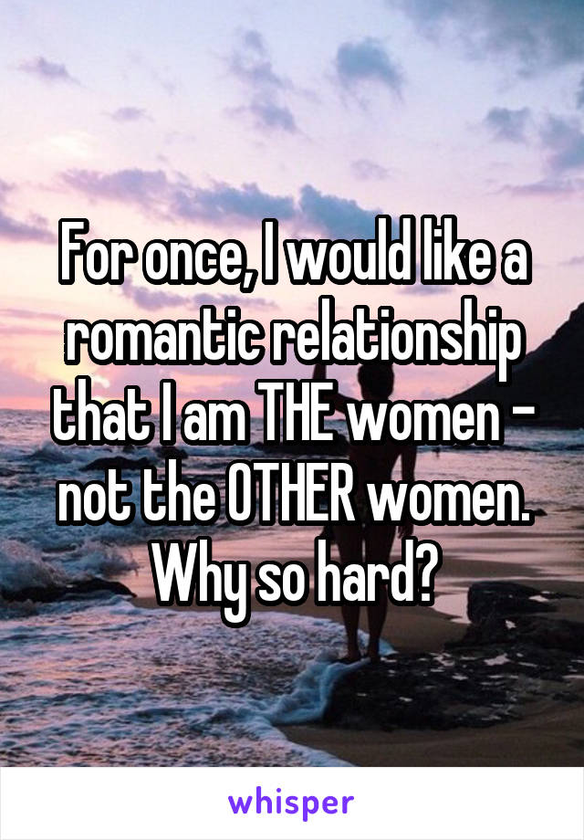 For once, I would like a romantic relationship that I am THE women - not the OTHER women.
Why so hard?