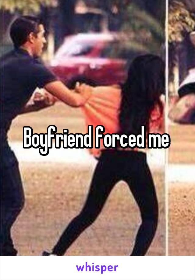 Boyfriend forced me 