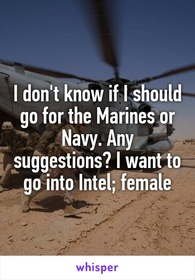 I don't know if I should go for the Marines or Navy. Any suggestions? I want to go into Intel; female