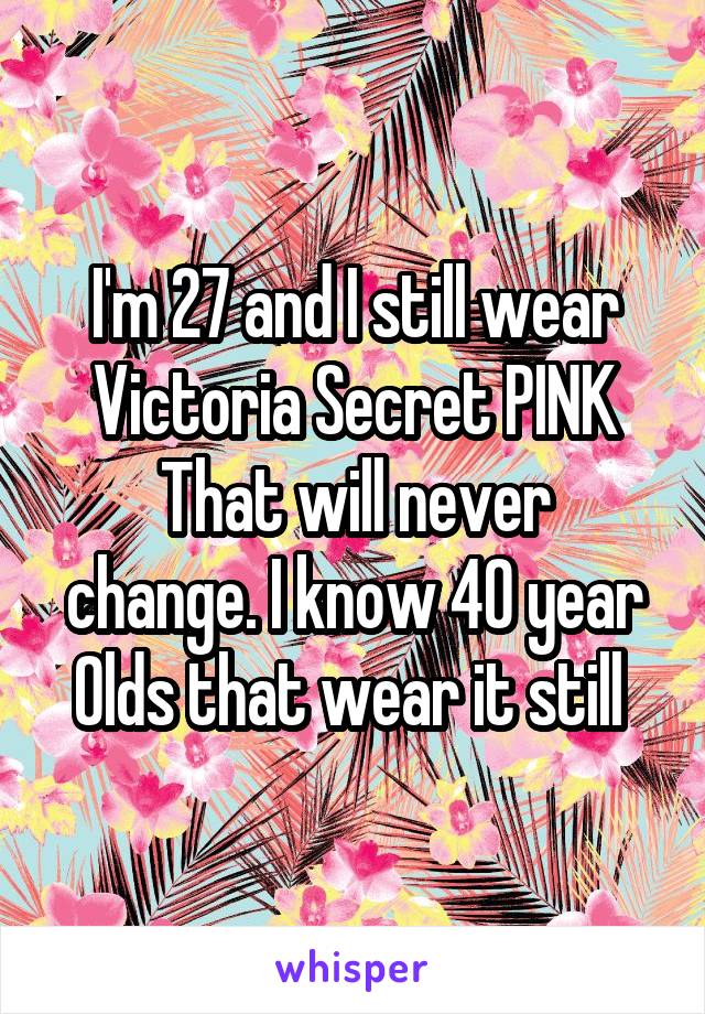 I'm 27 and I still wear Victoria Secret PINK
That will never change. I know 40 year Olds that wear it still 