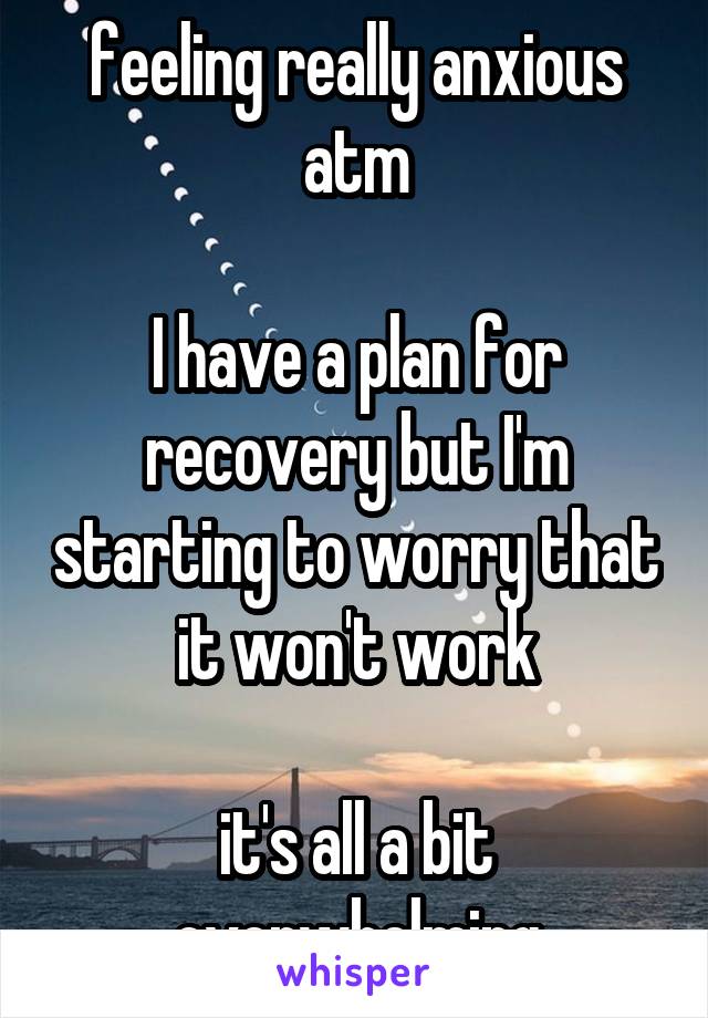 feeling really anxious atm

I have a plan for recovery but I'm starting to worry that it won't work

it's all a bit overwhelming