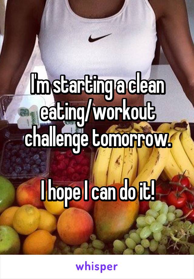 I'm starting a clean eating/workout challenge tomorrow.

I hope I can do it!