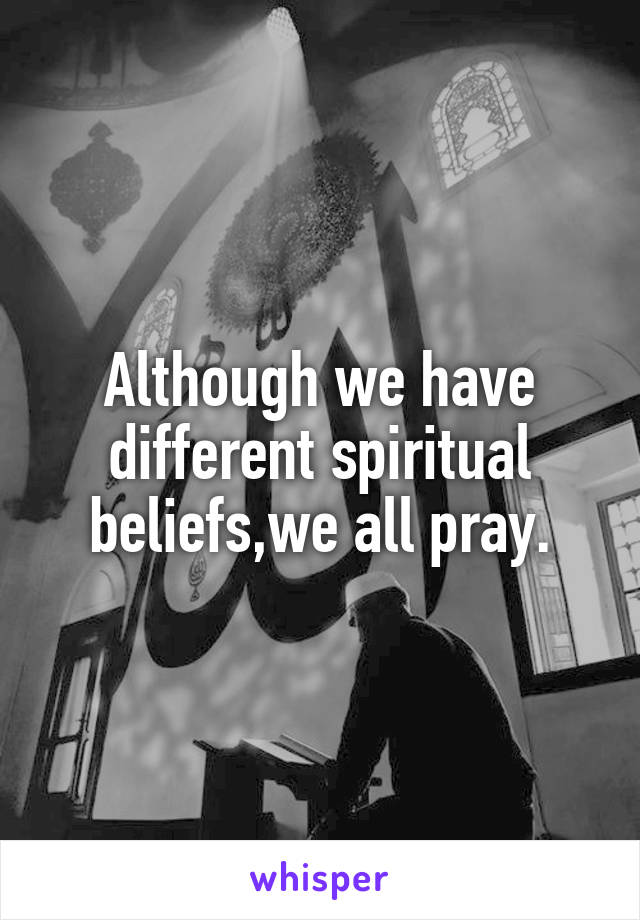 Although we have different spiritual beliefs,we all pray.