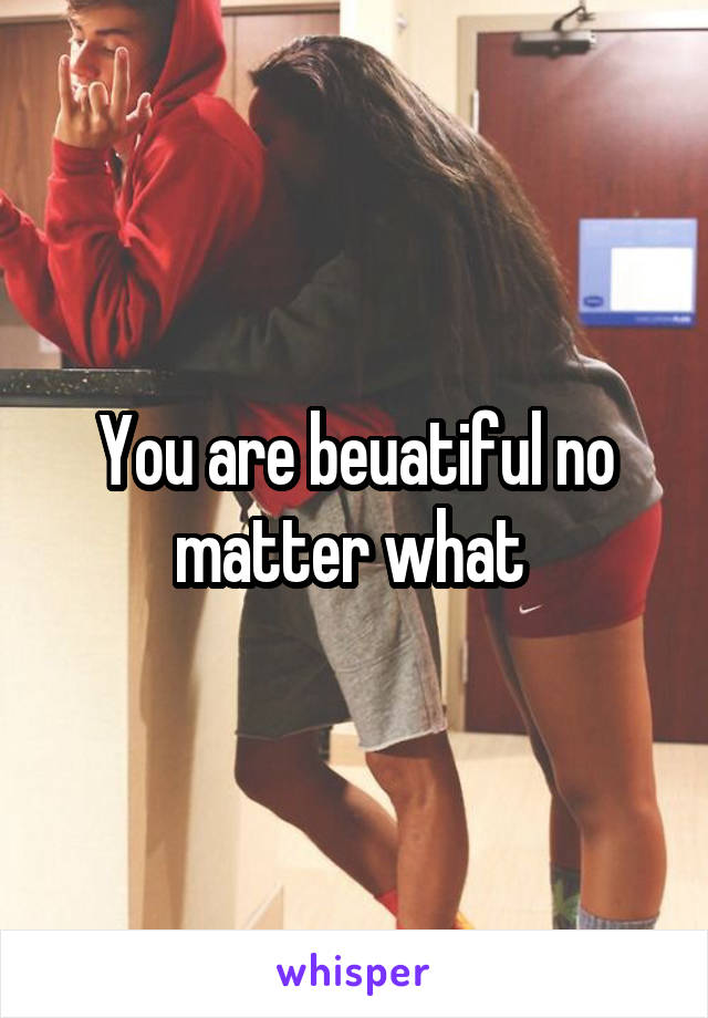 You are beuatiful no matter what 