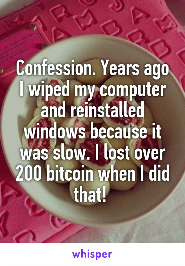 Confession. Years ago I wiped my computer and reinstalled windows because it was slow. I lost over 200 bitcoin when I did that! 