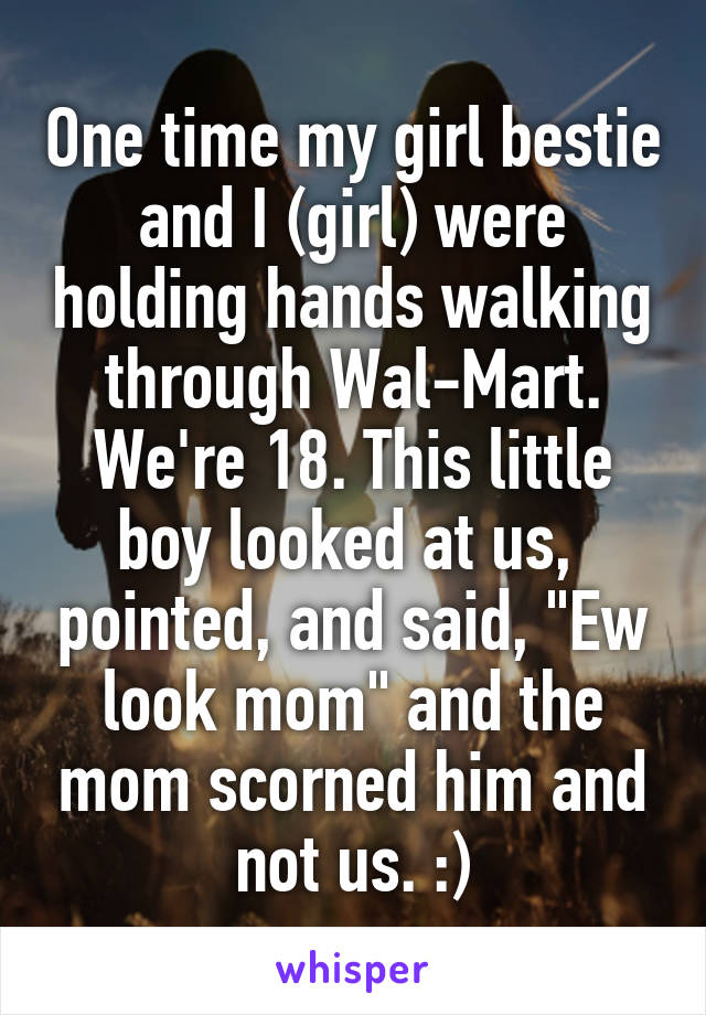 One time my girl bestie and I (girl) were holding hands walking through Wal-Mart. We're 18. This little boy looked at us,  pointed, and said, "Ew look mom" and the mom scorned him and not us. :)