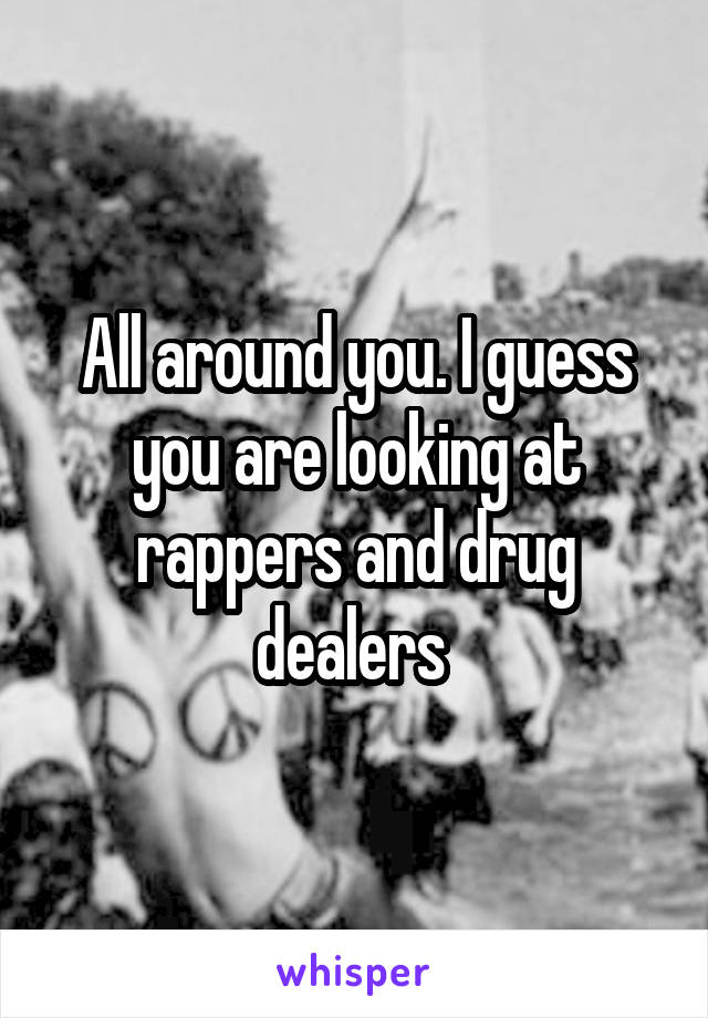 All around you. I guess you are looking at rappers and drug dealers 