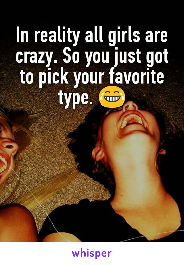 In reality all girls are crazy. So you just got to pick your favorite type. 😂