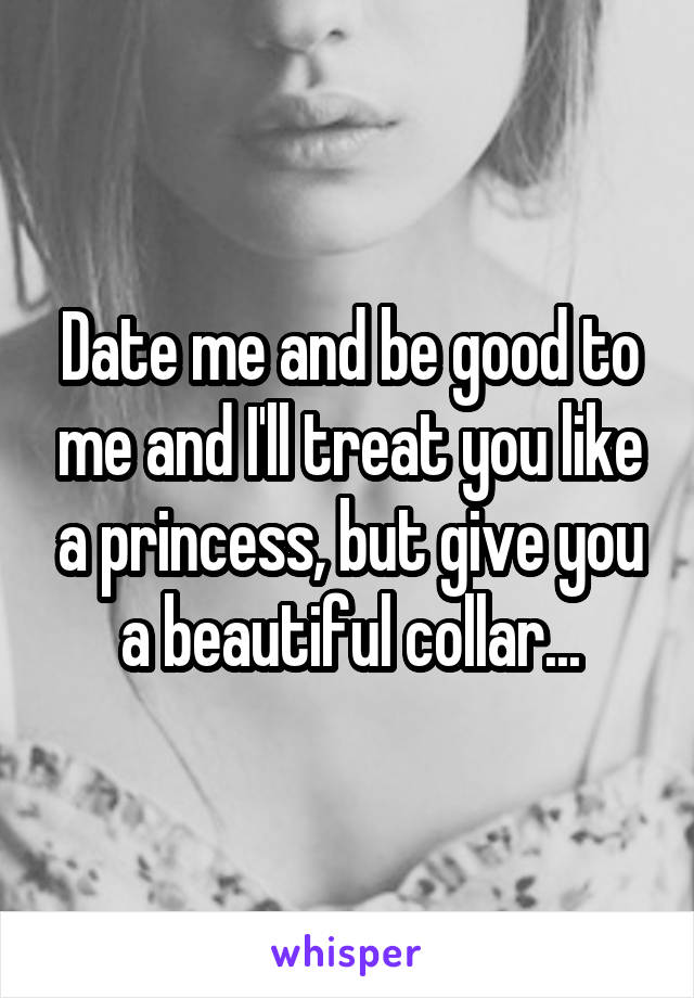 Date me and be good to me and I'll treat you like a princess, but give you a beautiful collar...