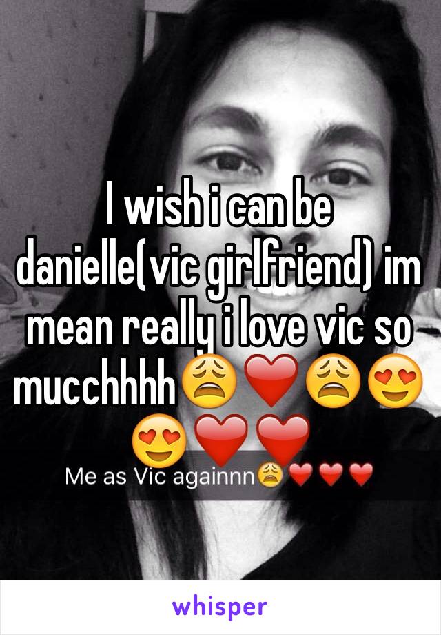 I wish i can be danielle(vic girlfriend) im mean really i love vic so mucchhhh😩❤️😩😍😍❤️❤️