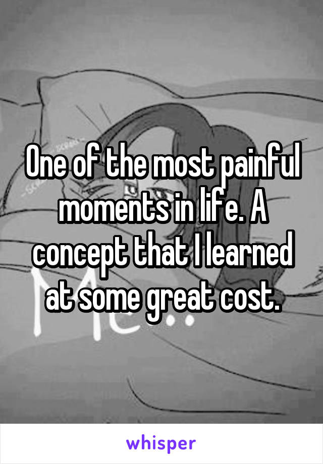 One of the most painful moments in life. A concept that I learned at some great cost.