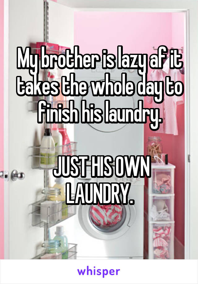 My brother is lazy af it takes the whole day to finish his laundry.

 JUST HIS OWN LAUNDRY.
