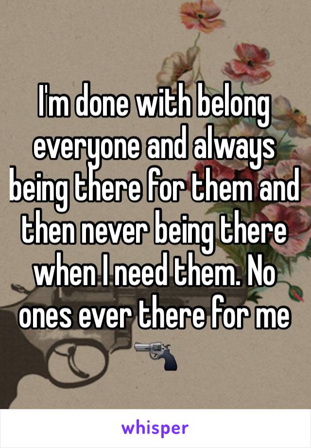 I'm done with belong everyone and always being there for them and then never being there when I need them. No ones ever there for me 🔫