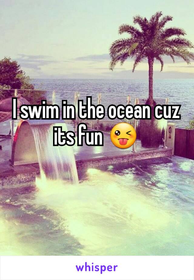 I swim in the ocean cuz its fun 😜