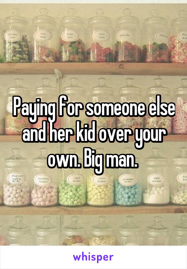 Paying for someone else and her kid over your own. Big man. 