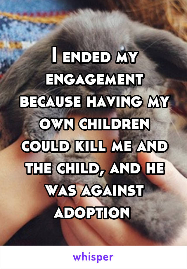 I ended my engagement because having my own children could kill me and the child, and he was against adoption 