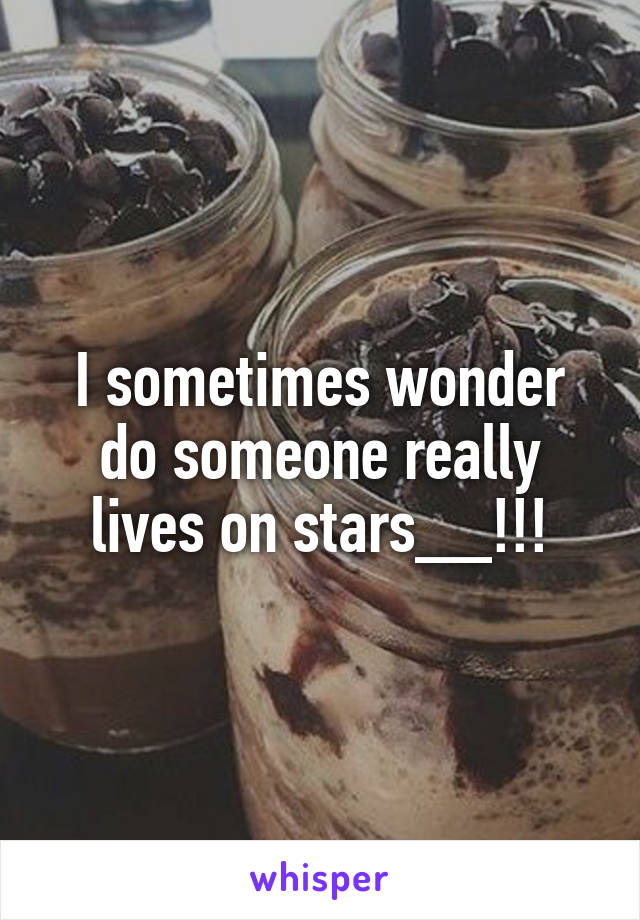 I sometimes wonder do someone really lives on stars__!!!