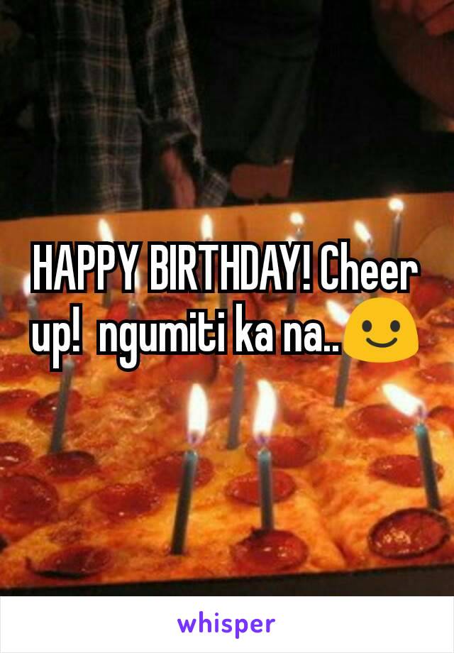 HAPPY BIRTHDAY! Cheer up!  ngumiti ka na..😃
