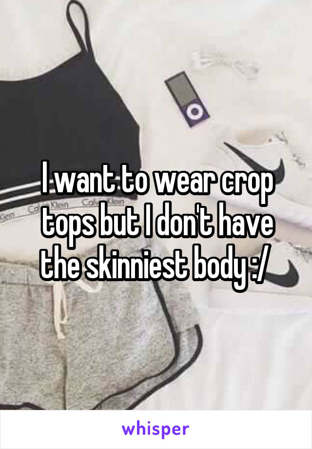 I want to wear crop tops but I don't have the skinniest body :/ 