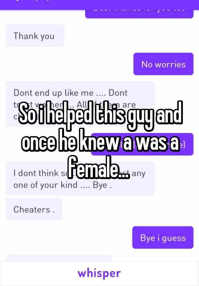 So i helped this guy and once he knew a was a female... 