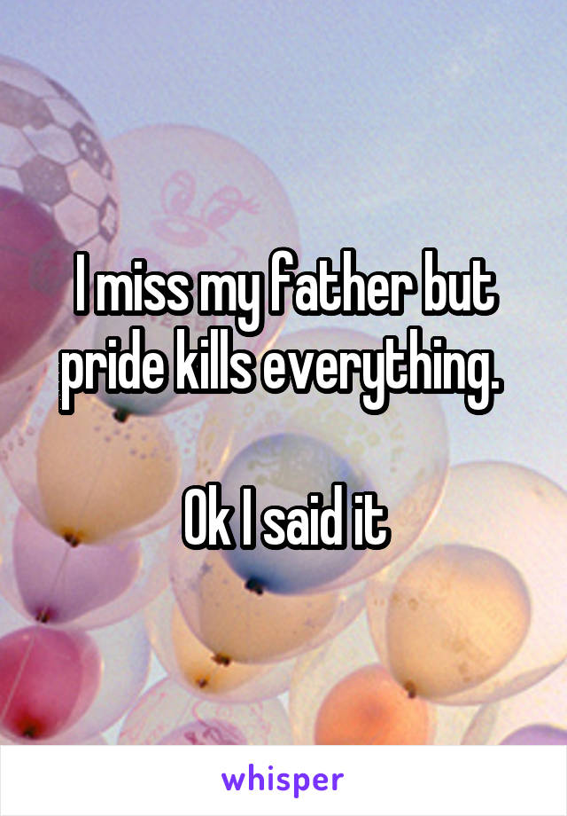 I miss my father but pride kills everything. 

Ok I said it